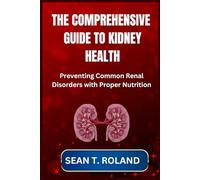 THE COMPREHENSIVE GUIDE TO KIDNEY HEALTH: Preventing Common Renal Disorders with Proper Nutrition