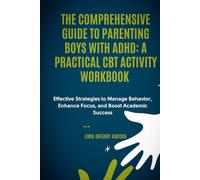 THE COMPREHENSIVE GUIDE TO PARENTING BOYS WITH ADHD: A Practical CBT Activity Workbook: Effective Strategies to Manage Behavior, Enhance Focus, and Boost Academic Success