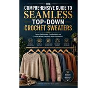 The Comprehensive Guide to Seamless Top-Down Crochet Sweaters: Create Fashionable, Comfortable, and Custom-Made Garments with Confidence