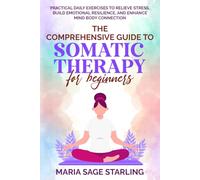 The Comprehensive Guide to Somatic Therapy for Beginners: Practical Daily Exercises to Relieve Stress, Build Emotional Resilience, and Enhance Mind-Body Connection