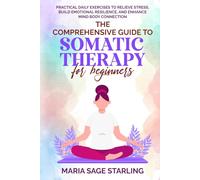 The Comprehensive Guide to Somatic Therapy for Beginners: Practical Daily Exercises to Relieve Stress, Build Emotional Resilience, and Enhance Mind-Body Connection