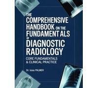 THE COMPREHENSIVE HANDBOOK ON THE FUNDAMENTALS OF DIAGNOSTIC RADIOLOGY: CORE FUNDAMENTALS & CLINICAL PRACTICE