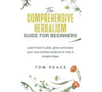 The Comprehensive Herbalism Guide for Beginners: Learn how to pick, grow and make your own herbal medicine in only 3 simple steps
