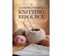 The Comprehensive Knitting Resource: Traditional Methods, Modern Techniques & Inspiring Stitch Designs in One Complete Resource