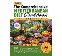 The Comprehensive Mediterranean Diet Cookbook for Beginners: 150+ Wholesome, Quick and Easy Delicious Recipes with Simple Ingredients and a 30-Days Meal Plan for Weight Management and Healthy Living