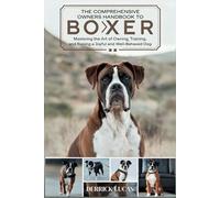 The Comprehensive Owners Handbook To Boxer: Mastering The Art Of Owning, Training, and Raising a Joyful and Well-Behaved Dog