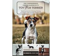 The Comprehensive Owners Handbook To Toy Fox Terrier: Mastering The Art Of Owning, Training, and Raising a Joyful and Well-Behaved Dog