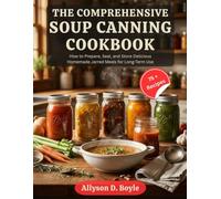 THE COMPREHENSIVE SOUP CANNING COOKBOOK: How to Prepare, Seal, and Store Delicious Homemade Jarred Meals for Long-Term Use