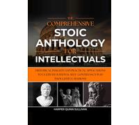 THE COMPREHENSIVE STOIC ANTHOLOGY FOR INTELLECTUALS: HISTORICAL INSIGHTS AND PRACTICAL APPLICATIONS TO CULTIVATE RATIONAL SELF-GOVERNANCE IN 10 THOUGHTFUL SESSIONS
