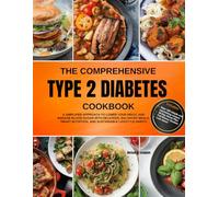 The Comprehensive Type 2 Diabetes Cookbook: A Simplified Approach to Lower Your HBA1C and Manage Blood Sugar with Delicious, Balanced Meals, Smart Nutrition, and Sustainable Lifestyle Habits