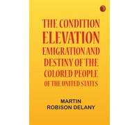 The Condition Elevation Emigration and Destiny of the Colored People of the United States