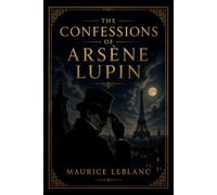 The Confessions of Arsène Lupin: A Collection of Clever Mystery Stories Featuring the Legendary Gentleman Thief