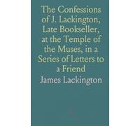 The Confessions of J. Lackington, Late Bookseller, at the Temple of the Muses, in a Series of Letters to a Friend