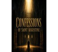 THE CONFESSIONS OF SAINT AUGUSTINE: A Christian Autobiography of Spiritual Conversion, Faith, Grace, Memory, Time, and the Search for Divine Truth