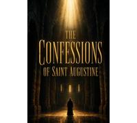 THE CONFESSIONS OF SAINT AUGUSTINE: A Christian Autobiography of Spiritual Conversion, Faith, Grace, Memory, Time, and the Search for Divine Truth