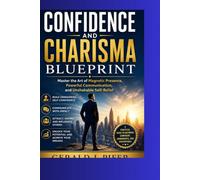The Confidence and Charisma Blueprint: Master the Art of Magnetic Presence, Powerful Communication, and Unshakable Self-Belief