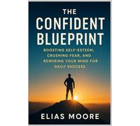The Confidence Blueprint: Boosting Self-Esteem, Crushing Fear, and Rewiring Your Mind for Daily Success