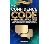 The Confidence Code For Shy and Anxious Minds: Conquer Negative Thoughts, Gain Social Confidence, Improve Interpersonal Skills, and Build a Fulfilling Life (Communication De-Coded)