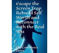 The Confidence Detox: Escape the Screen Trap Rebuild Self Worth and Reconnect with the Real You