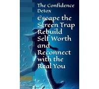 The Confidence Detox: Escape the Screen Trap Rebuild Self Worth and Reconnect with the Real You