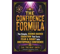 The Confidence Formula: The Simple, Science-Backed Equation That Turns Fear & Doubt Into Unstoppable Confidence