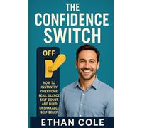 The Confidence Switch: How to Instantly Overcome Fear, Silence Self-Doubt, and Build Unshakable Self-Belief