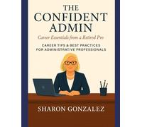 The Confident Admin: Career Essentials from a Retired Pro: Career Tips & Best Practices for Administrative Professionals