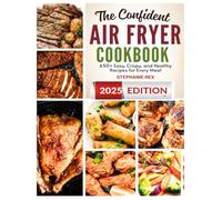 The Confident Air Fryer Cookbook: 650+ Easy, Crispy, and Healthy Recipes for Every Meal (Smart Kitchen Appliance Recipes)