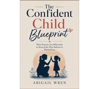 The Confident Child Blueprint: What Parents Do Differently to Raise Kids Who Believe in Themselves