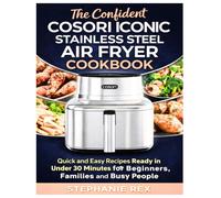 The Confident Cosori Iconic Stainless Steel Air Fryer Cookbook: Quick and Easy Recipes Ready in Under 30 Minutes for Beginners, Families and Busy People (Smart Kitchen Appliance Recipes)