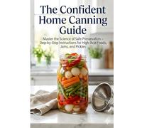 The Confident Home Canning Guide: Master the Science of Safe Preservation - Step-by-Step Instructions for High-Acid Foods, Jams, and Pickles