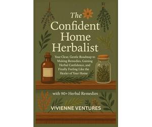 The Confident Home Herbalist: Your Clear, Gentle Roadmap to Making Remedies, Gaining Herbal Confidence, and Finally Feeling Like the Healer of Your Home with 90+ herbal remedies