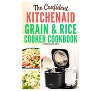The Confident KitchenAid Grain & Rice Cooker Cookbook: Discover Time-Saving Recipes for Perfectly Cooked Meals Every Time (Smart Kitchen Appliance Recipes)