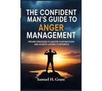 The Confident Man's Guide to Anger Management: Proven Strategies to Master Your Emotions and Achieve Lasting Confidence