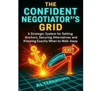 The Confident Negotiator’s Grid: A Strategic System for Setting Anchors, Securing Alternatives, and Knowing Exactly When to Walk Away