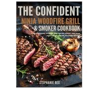 The Confident Ninja Woodfire Grill & Smoker Cookbook: Your Pro Guide to Grill BBQ Air fry, Roast and Bake for Easy and Mouth-Watering Recipes (Smart Kitchen Appliance Recipes)