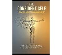 The Confident Self: From Self-Doubt to Unshakeable Belief: A Practical Guide to Building Confidence from the Inside Out