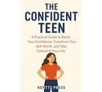 The Confident Teen:: A Practical Guide to Boost Your Confidence, Transform Your Self-Worth, and Take Control of Your Life