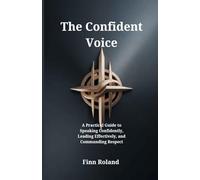 The Confident Voice: A Practical Guide to Speaking Confidently, Leading Effectively, and Commanding Respect