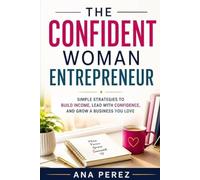 The Confident Woman Entrepreneur: Simple Strategies to Build Income, Lead with Confidence, and Grow a Business You Love
