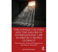 The Conflict in Syria and the Failure of International Law to Protect People Globally: Mass Atrocities, Enforced Disappearances and Arbitrary ... Research in the Law of Armed Conflict)