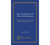 The Connecticut civil officer, in three parts: Part I. Containing the powers and duties of justices of the peace. Part II. Containing the powers and ... forms for each. Together with numerous...