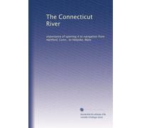 The Connecticut River: importance of opening it to navigation from Hartford, Conn., to Holyoke, Mass