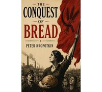 The Conquest of Bread: A Classic Work of Anarchist Political Philosophy