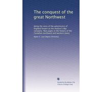 The conquest of the great Northwest: being the story of the adventurers of England known as the Hudson's Bay company. New pages in the history of the Canadian northwest and western states: Volume 2