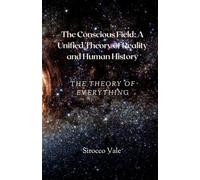 The Conscious Field: A Unified Theory of Reality and Human History: The Theory of Everything