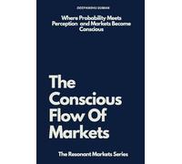 The Conscious Flow of Markets: Perception, Probability, and Conscious Decision Making in Financial Markets (The Resonant Markets Series)