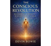 The Conscious Revolution: Reclaiming Humanity in an Artificial World (The Conscious Revolution Series)