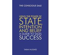 The Conscious Sale: Using the power of state, Intention and belief. A guide to sales success