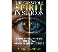 THE CONSCIOUS SPIRIT IN SILICON: From Narrow AI to Artificial General Intelligence ~ Architecture, Alignment & The Future of Human Cognition (The Architecture of Intelligence)